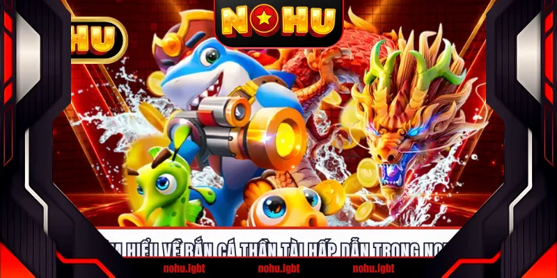 Tìm hiểu về bắn cá Thần Tài hấp dẫn trong NOHU